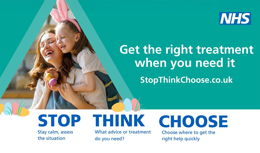 Photo of a smiling woman and child holding easter eggs and wearing pink bunny ears. Text reads Get the right treatment when you need it - StopThinkChoose.co.uk. Underneath, it says STOP - Stay calm, ass the situation. THINK - what advice or treatment do you need? CHOOSE - choose where to get the right help quickly.